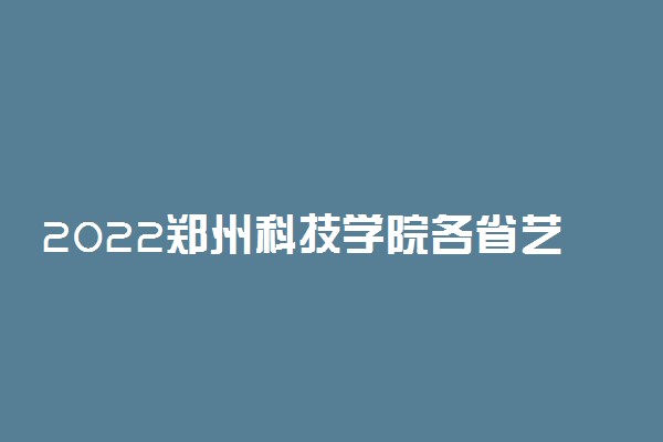 2022郑州科技学院各省艺术类专业录取分数线是多少