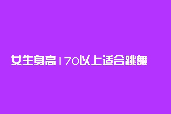 女生身高170以上适合跳舞吗 舞蹈生身高要求