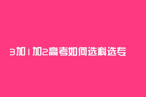 3加1加2高考如何选科选专业 选科的方法与技巧