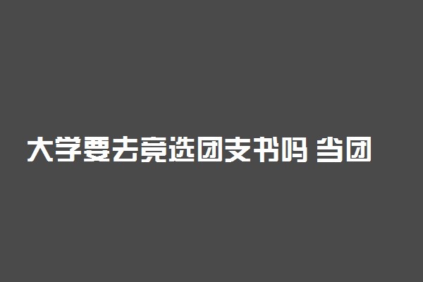 大学要去竞选团支书吗 当团支书有哪些好处