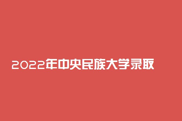 2022年中央民族大学录取分数线是多少 各省历年最低分数线