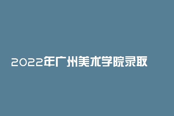 2022年广州美术学院录取分数线是多少 各省历年最低分数线