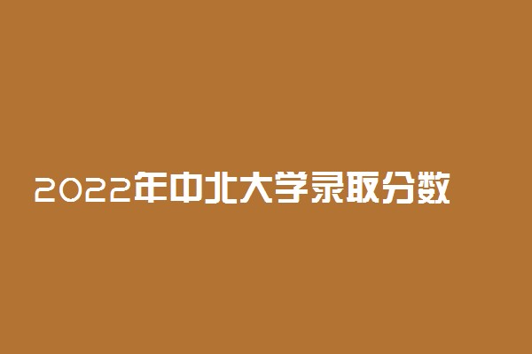 2022年中北大学录取分数线是多少 各省历年最低分数线