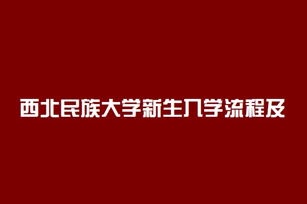 西北民族大学新生入学流程及注意事项 2022年迎新网站入口