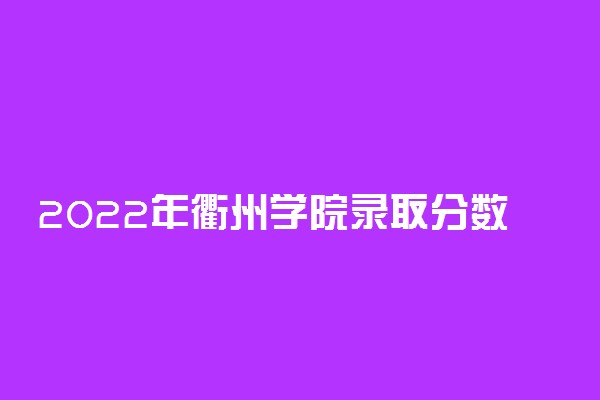 2022年衢州学院录取分数线是多少 各省历年最低分数线
