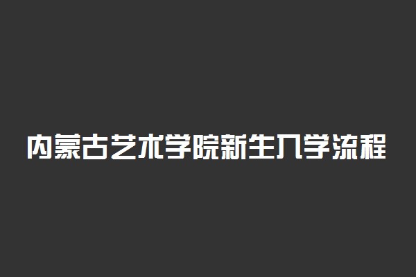 内蒙古艺术学院新生入学流程及注意事项 2022年迎新网站入口