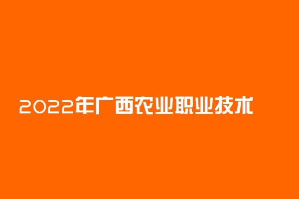 2022年广西农业职业技术大学录取分数线是多少 各省历年最低分数线