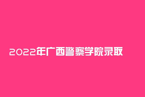2022年广西警察学院录取分数线是多少 各省历年最低分数线