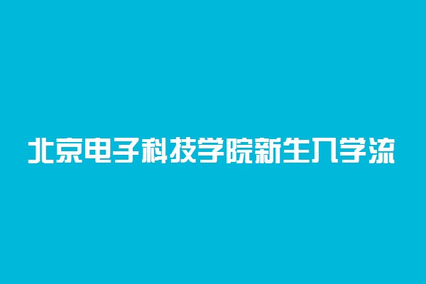北京电子科技学院新生入学流程及注意事项 2022年迎新网站入口