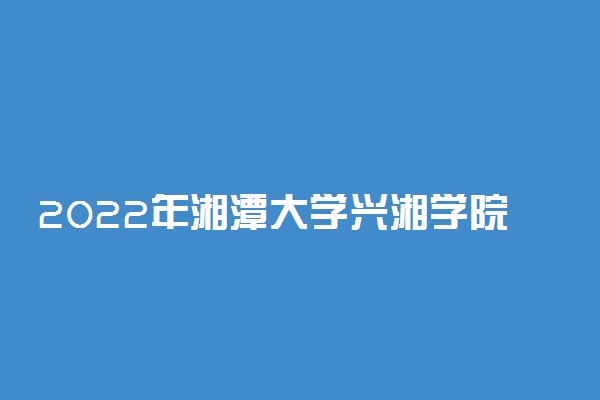 2022年湘潭大学兴湘学院录取分数线是多少 各省历年最低分数线