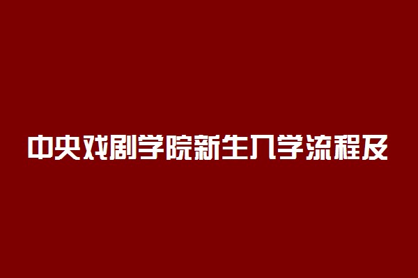 中央戏剧学院新生入学流程及注意事项 2022年迎新网站入口