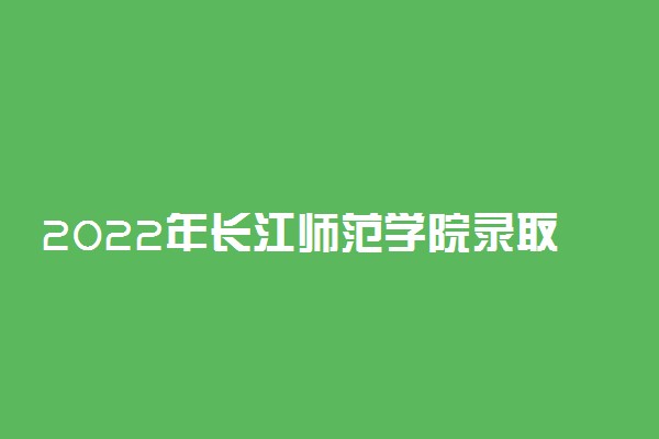 2022年长江师范学院录取分数线是多少 各省历年最低分数线
