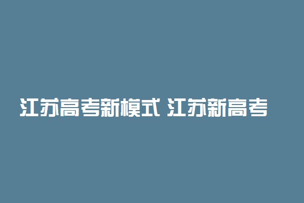 江苏高考新模式 江苏新高考什么模式