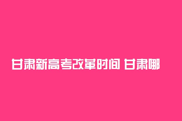 甘肃新高考改革时间 甘肃哪年开始新高考