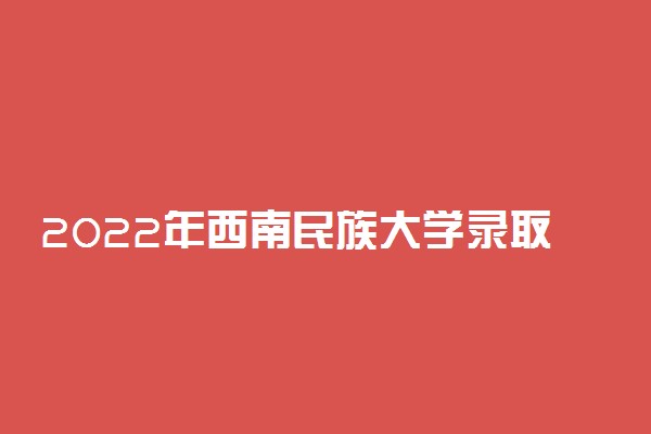 2022年西南民族大学录取分数线是多少 各省历年最低分数线