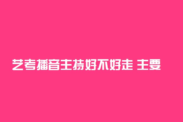 艺考播音主持好不好走 主要考什么