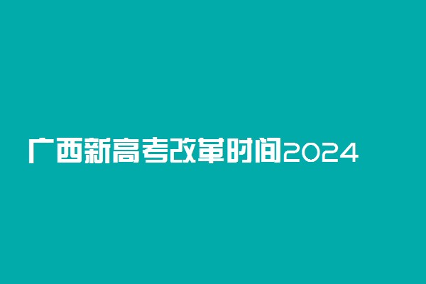 广西新高考改革时间2024 广西哪年启动新高考