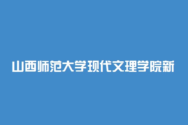 山西师范大学现代文理学院新生入学流程及注意事项 2022年迎新网站入口