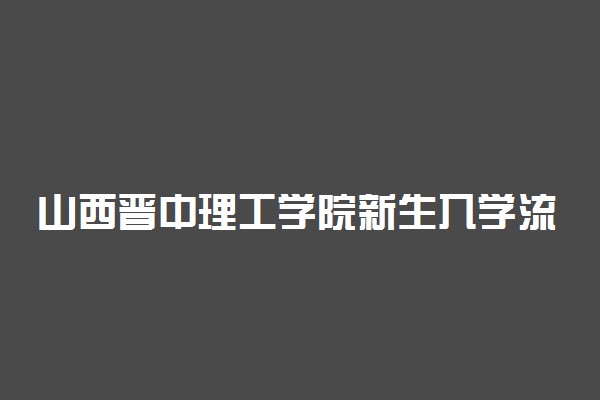 山西晋中理工学院新生入学流程及注意事项 2022年迎新网站入口