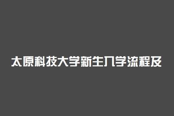 太原科技大学新生入学流程及注意事项 2022年迎新网站入口