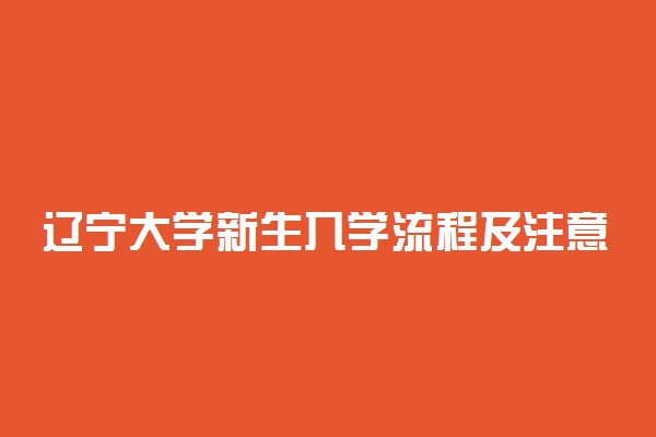 辽宁大学新生入学流程及注意事项 2022年迎新网站入口