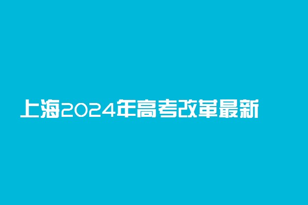 上海2024年高考改革最新 上海怎么改革的