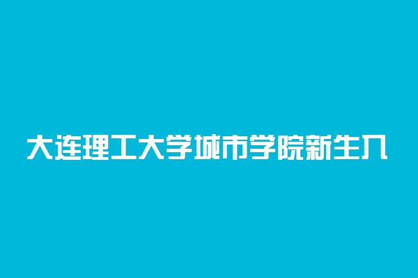 大连理工大学城市学院新生入学流程及注意事项 2022年迎新网站入口