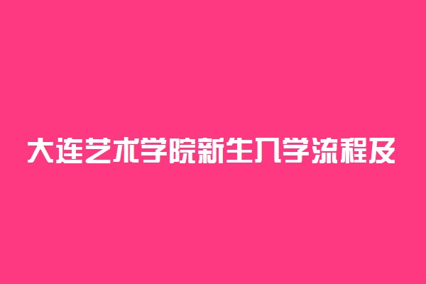 大连艺术学院新生入学流程及注意事项 2022年迎新网站入口