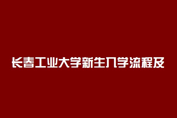 长春工业大学新生入学流程及注意事项 2022年迎新网站入口