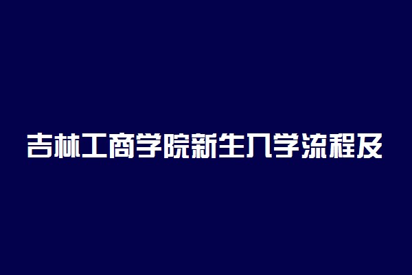 吉林工商学院新生入学流程及注意事项 2022年迎新网站入口