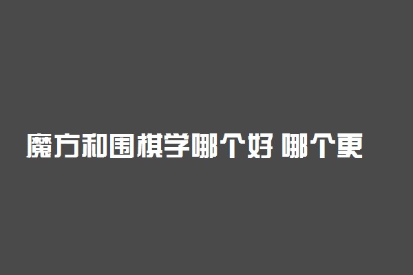 魔方和围棋学哪个好 哪个更能锻炼思维