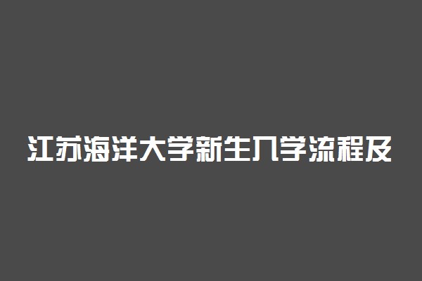 江苏海洋大学新生入学流程及注意事项 2022年迎新网站入口