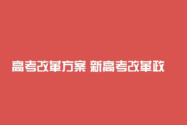 高考改革方案 新高考改革政策方案