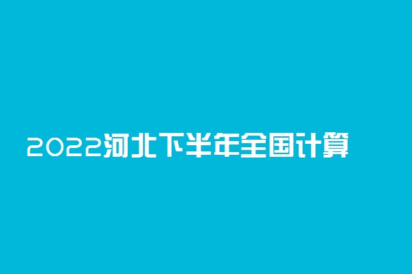 2022河北下半年全国计算机等级考试什么时候报名