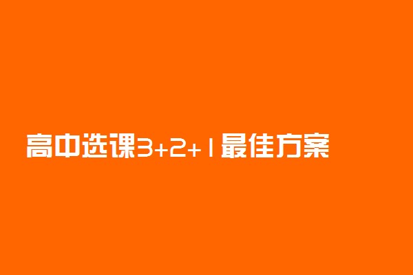 高中选课3+2+1最佳方案 哪些选科组合好