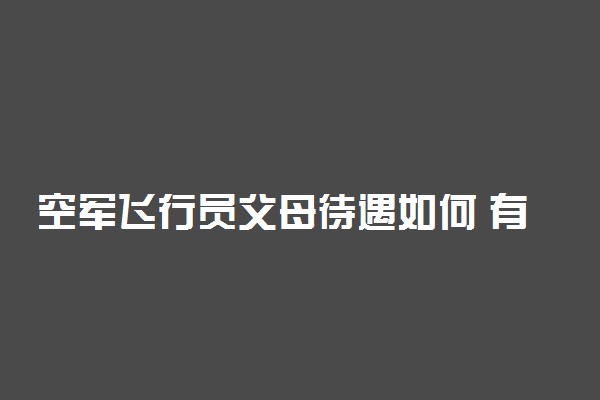 空军飞行员父母待遇如何 有什么政策