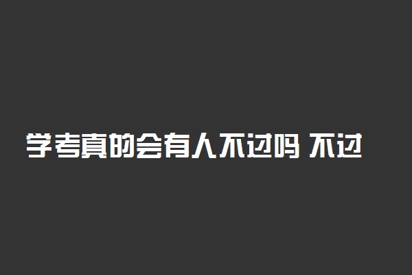 学考真的会有人不过吗 不过的人多吗