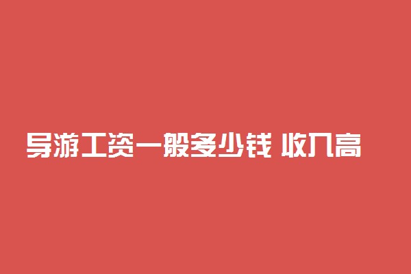 导游工资一般多少钱 收入高吗前景怎么样