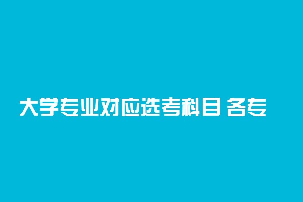 大学专业对应选考科目 各专业对应什么选科