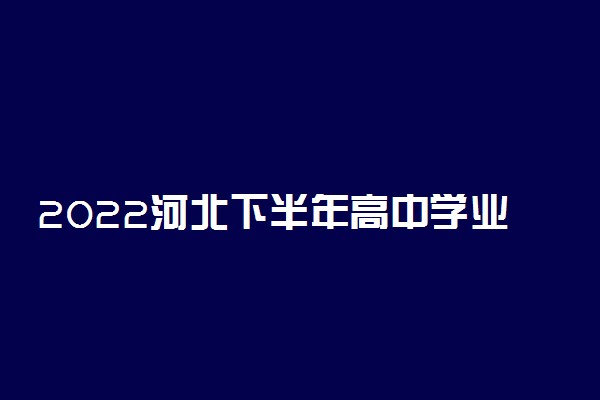 2022河北下半年高中学业水平合格性考试报名时间 几号开始报名