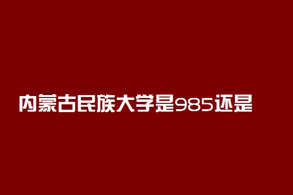 内蒙古民族大学是985还是211学校？很厉害吗？