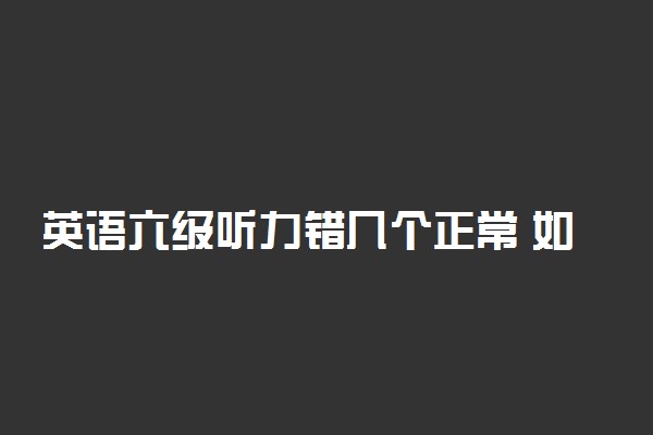 英语六级听力错几个正常 如何提高