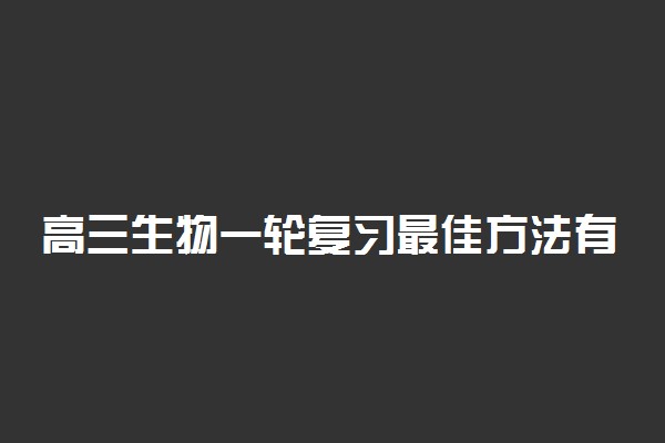 高三生物一轮复习最佳方法有哪些