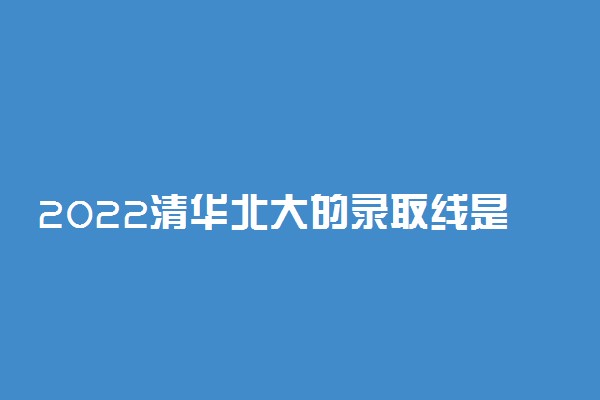 2022清华北大的录取线是多少分？上清华北大要多少分？（2023年参考）