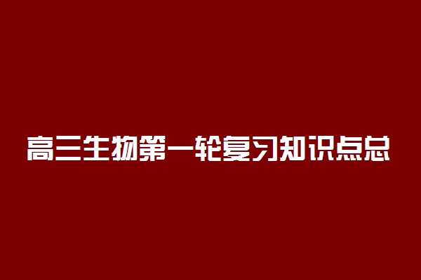 高三生物第一轮复习知识点总结 必背概念有哪些