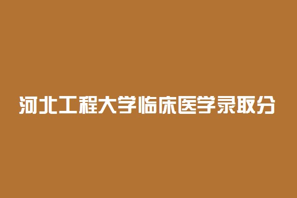 河北工程大学临床医学录取分数线2022年：含五年制最低位次