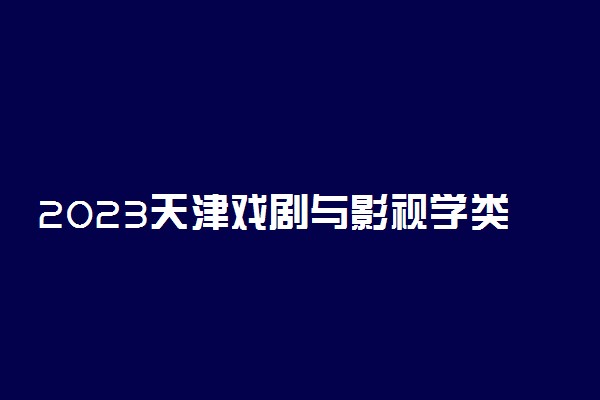 2023天津戏剧与影视学类专业统考内容要求 考试科目及范围