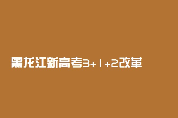 黑龙江新高考3+1+2改革方案 包括什么内容