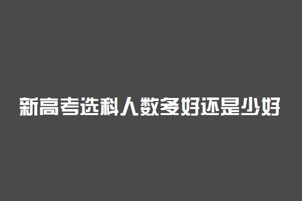 新高考选科人数多好还是少好 有什么原因