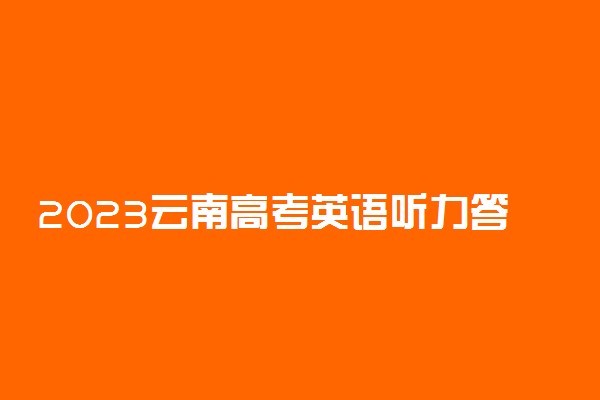 2023云南高考英语听力答案解析-云南省英语听力第一次考试试题原文